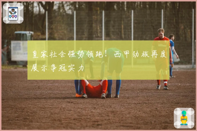 皇家社会强势领跑！西甲劲旅再度展示争冠实力