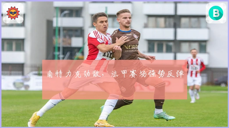 南特力克劲敌，法甲赛场强势反弹