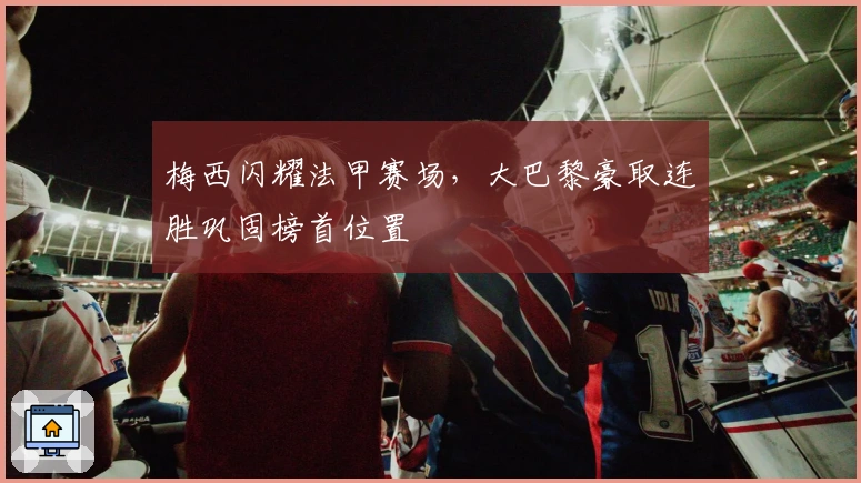 梅西闪耀法甲赛场，大巴黎豪取连胜巩固榜首位置