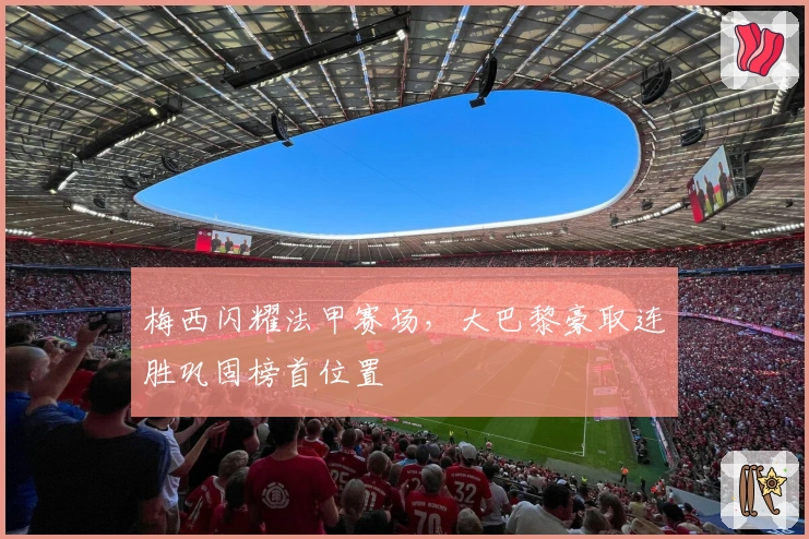 梅西闪耀法甲赛场，大巴黎豪取连胜巩固榜首位置