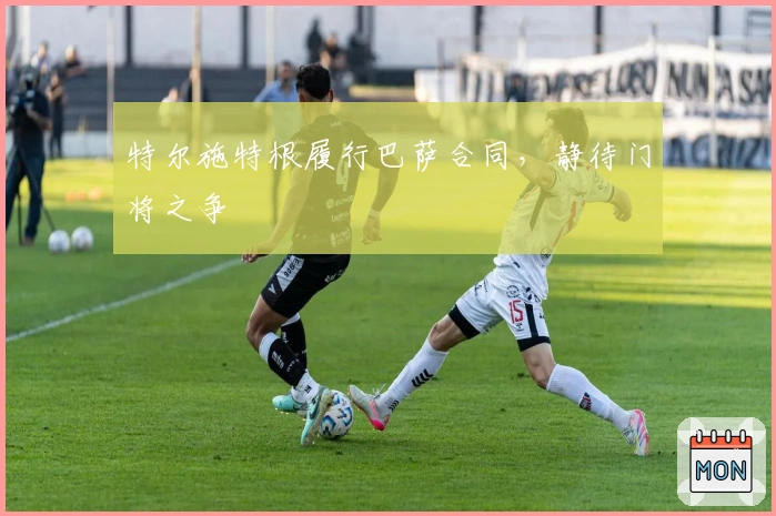 特尔施特根履行巴萨合同，静待门将之争