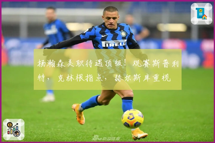 杨瀚森美职待遇顶级！观赛斯普利特，克林根指点，赫尔斯库重视