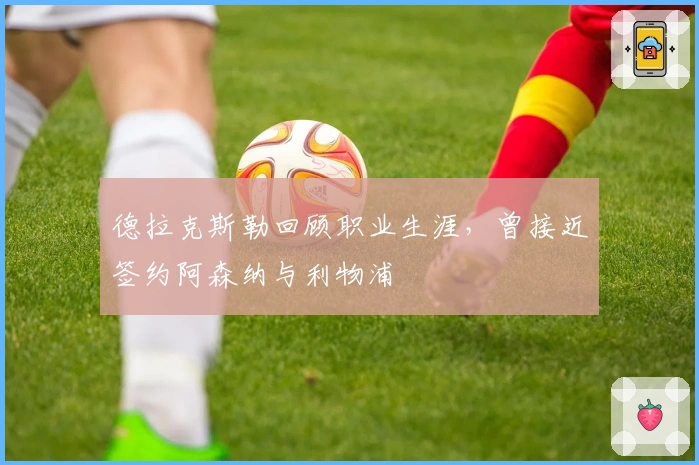 德拉克斯勒回顾职业生涯，曾接近签约阿森纳与利物浦