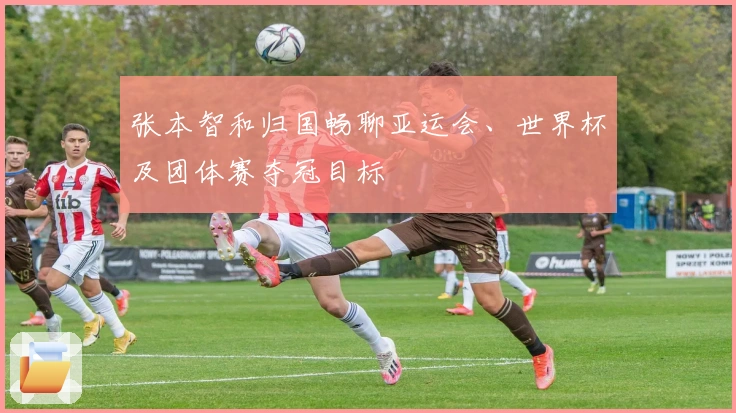 张本智和归国畅聊亚运会、世界杯及团体赛夺冠目标