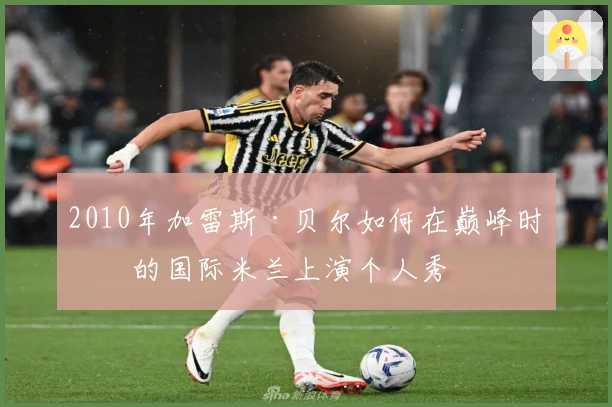 2010年加雷斯·贝尔如何在巅峰时期的国际米兰上演个人秀