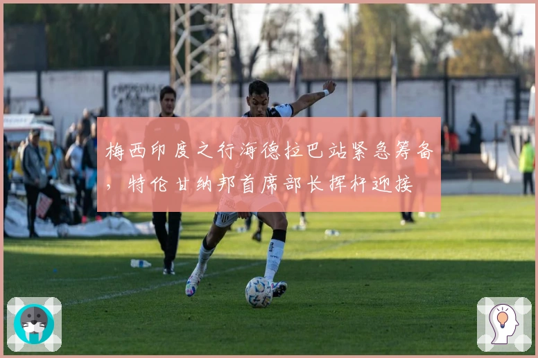 梅西印度之行海德拉巴站紧急筹备，特伦甘纳邦首席部长挥杆迎接