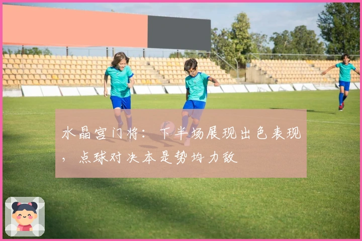 水晶宫门将：下半场展现出色表现，点球对决本是势均力敌