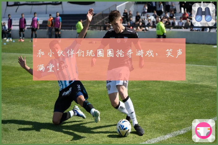 和小伙伴们玩圈圈抢夺游戏，笑声满堂！