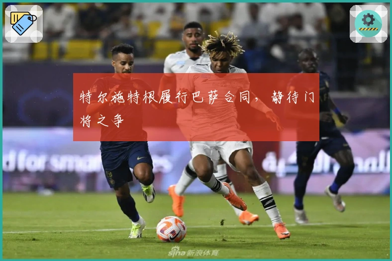 特尔施特根履行巴萨合同，静待门将之争