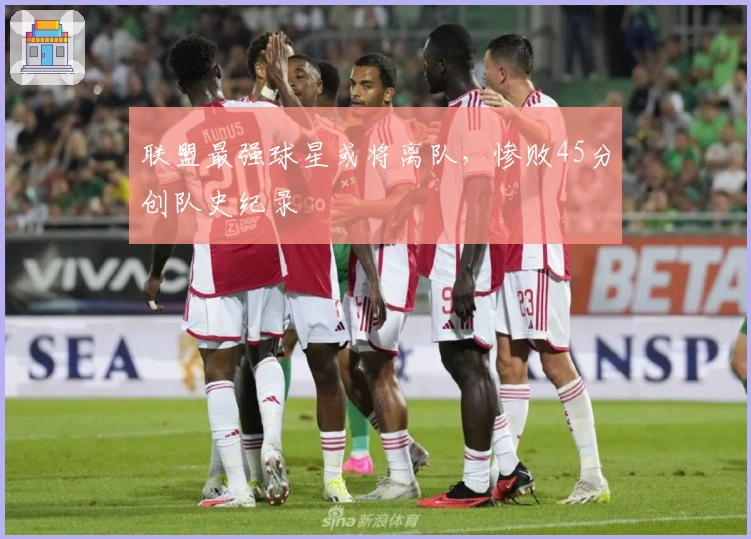 联盟最强球星或将离队，惨败45分创队史纪录