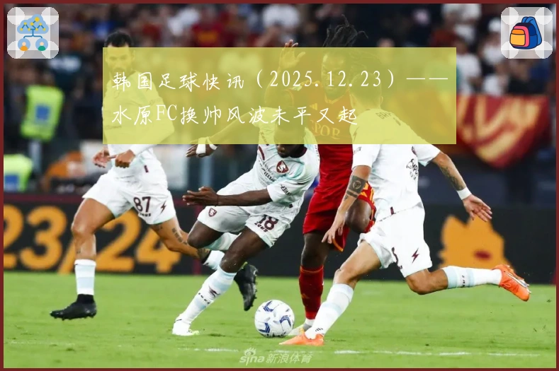 韩国足球快讯（2025.12.23）——水原FC换帅风波未平又起