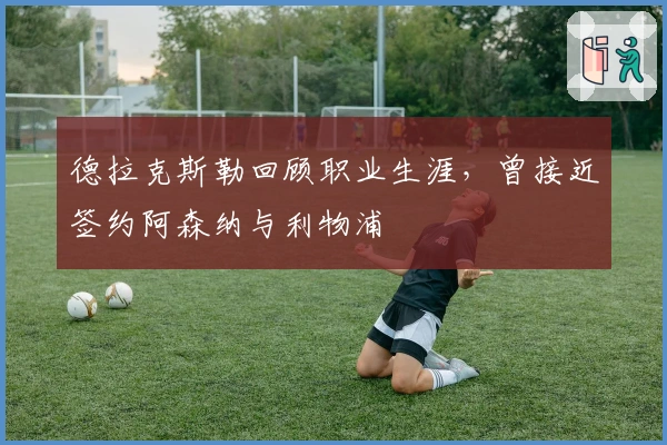 德拉克斯勒回顾职业生涯，曾接近签约阿森纳与利物浦